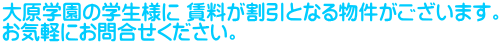 大原学園の学生様に 賃料が割引となる物件がございます。 お気軽にお問合せください。